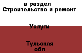  в раздел : Строительство и ремонт » Услуги . Тульская обл.